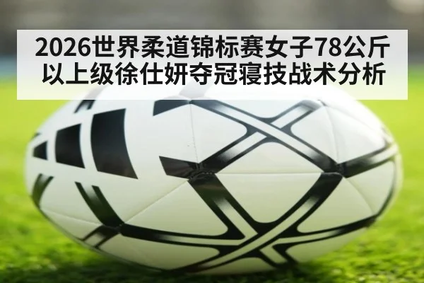 2026世界柔道锦标赛女子78公斤以上级徐仕妍夺冠寝技战术分析